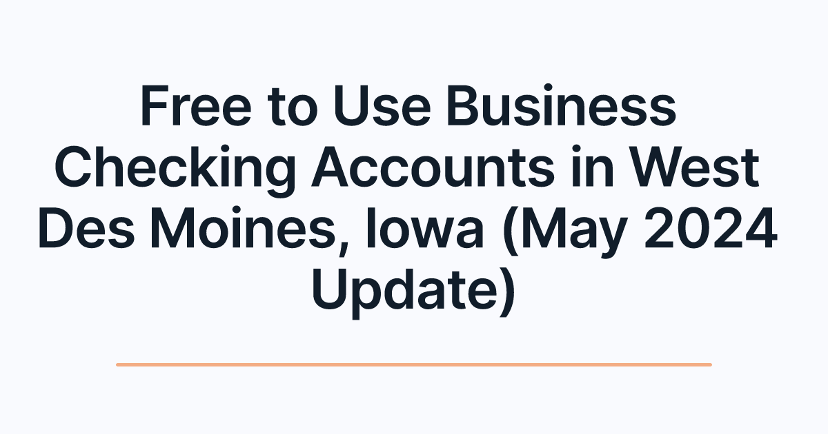 Free to Use Business Checking Accounts in West Des Moines, Iowa (May 2024 Update)